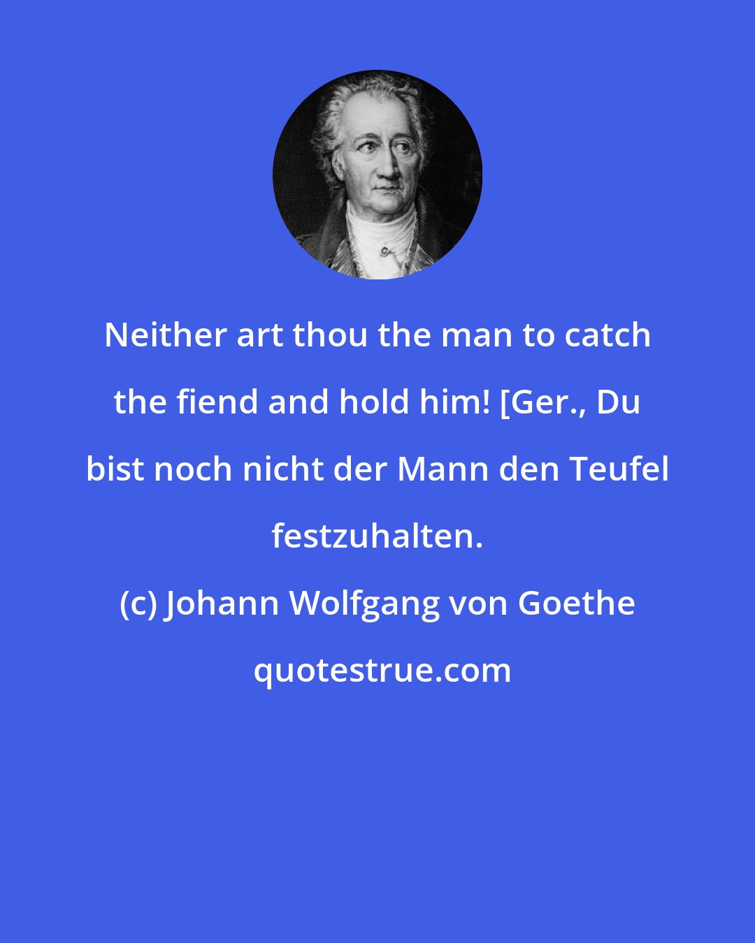 Johann Wolfgang von Goethe: Neither art thou the man to catch the fiend and hold him! [Ger., Du bist noch nicht der Mann den Teufel festzuhalten.