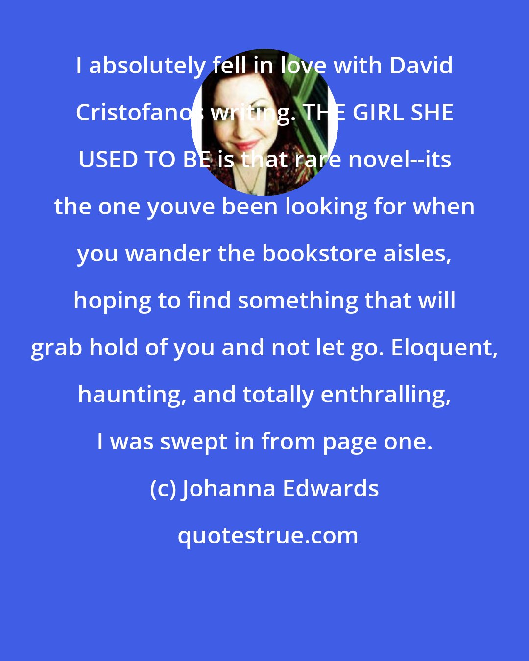 Johanna Edwards: I absolutely fell in love with David Cristofanos writing. THE GIRL SHE USED TO BE is that rare novel--its the one youve been looking for when you wander the bookstore aisles, hoping to find something that will grab hold of you and not let go. Eloquent, haunting, and totally enthralling, I was swept in from page one.