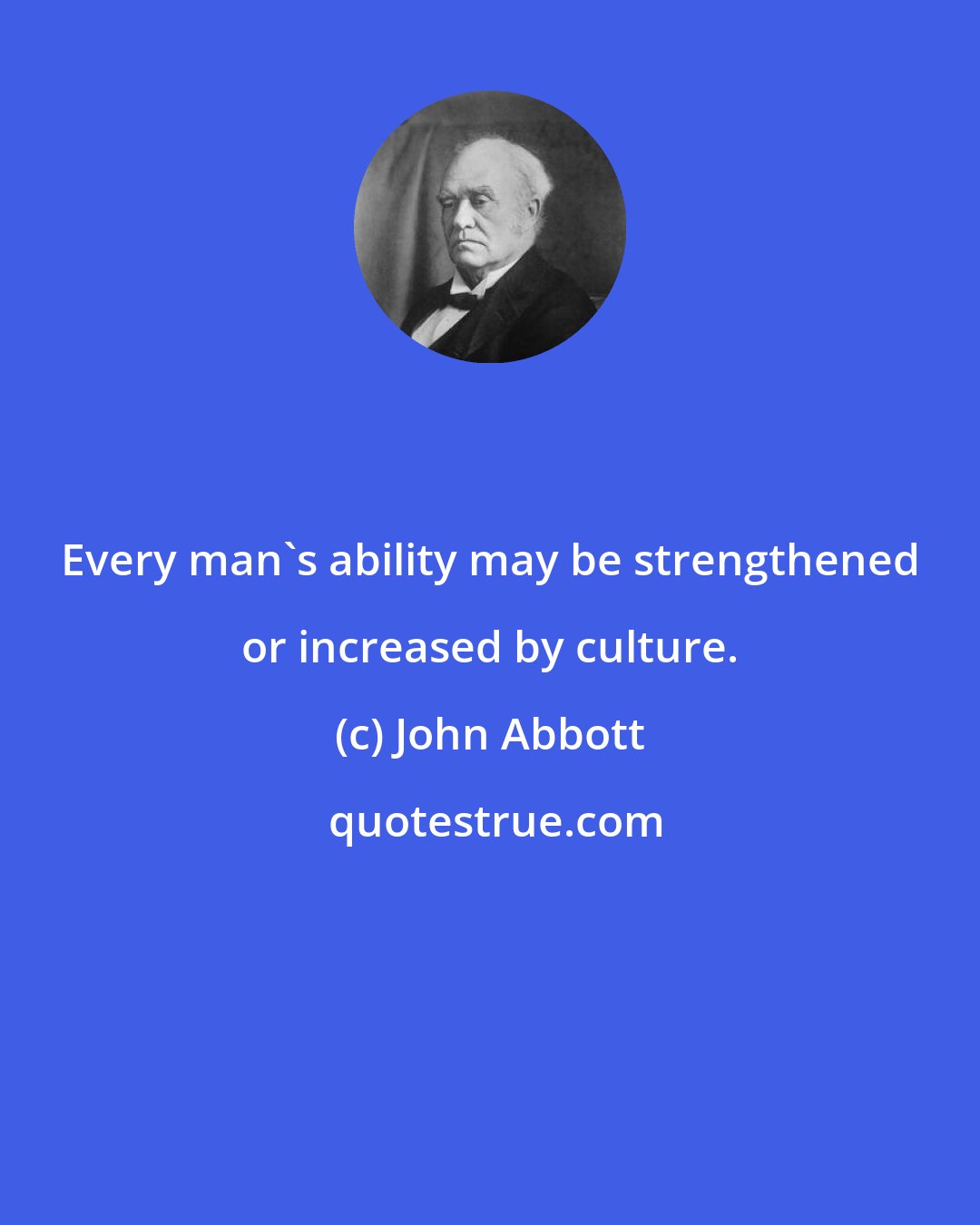 John Abbott: Every man's ability may be strengthened or increased by culture.