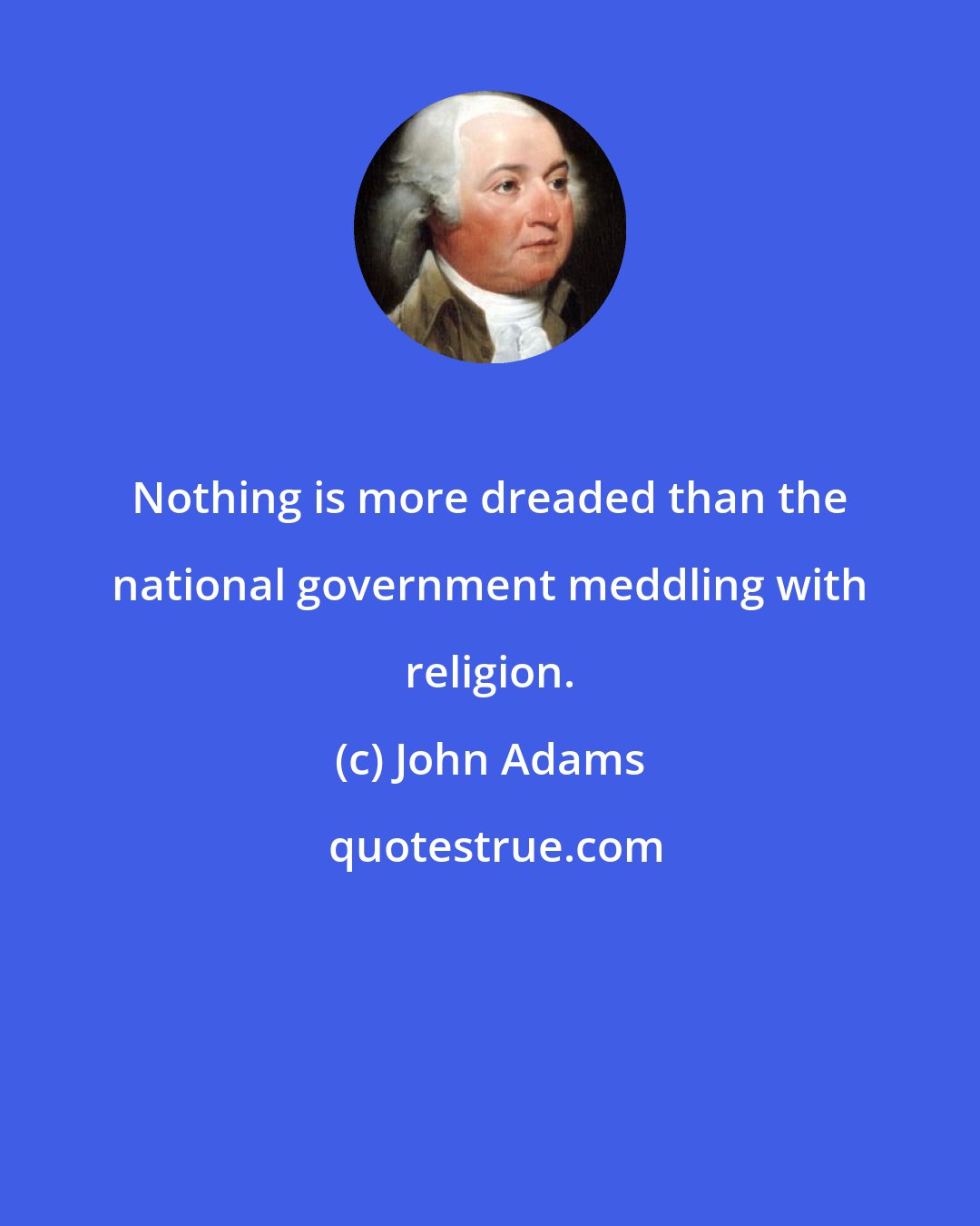 John Adams: Nothing is more dreaded than the national government meddling with religion.