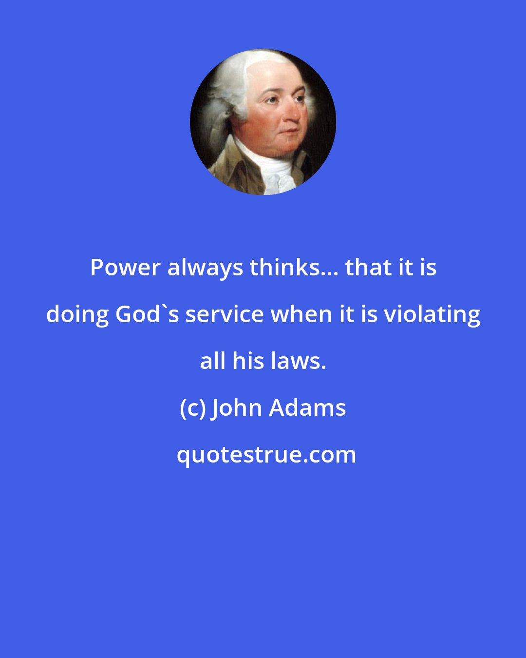 John Adams: Power always thinks... that it is doing God's service when it is violating all his laws.