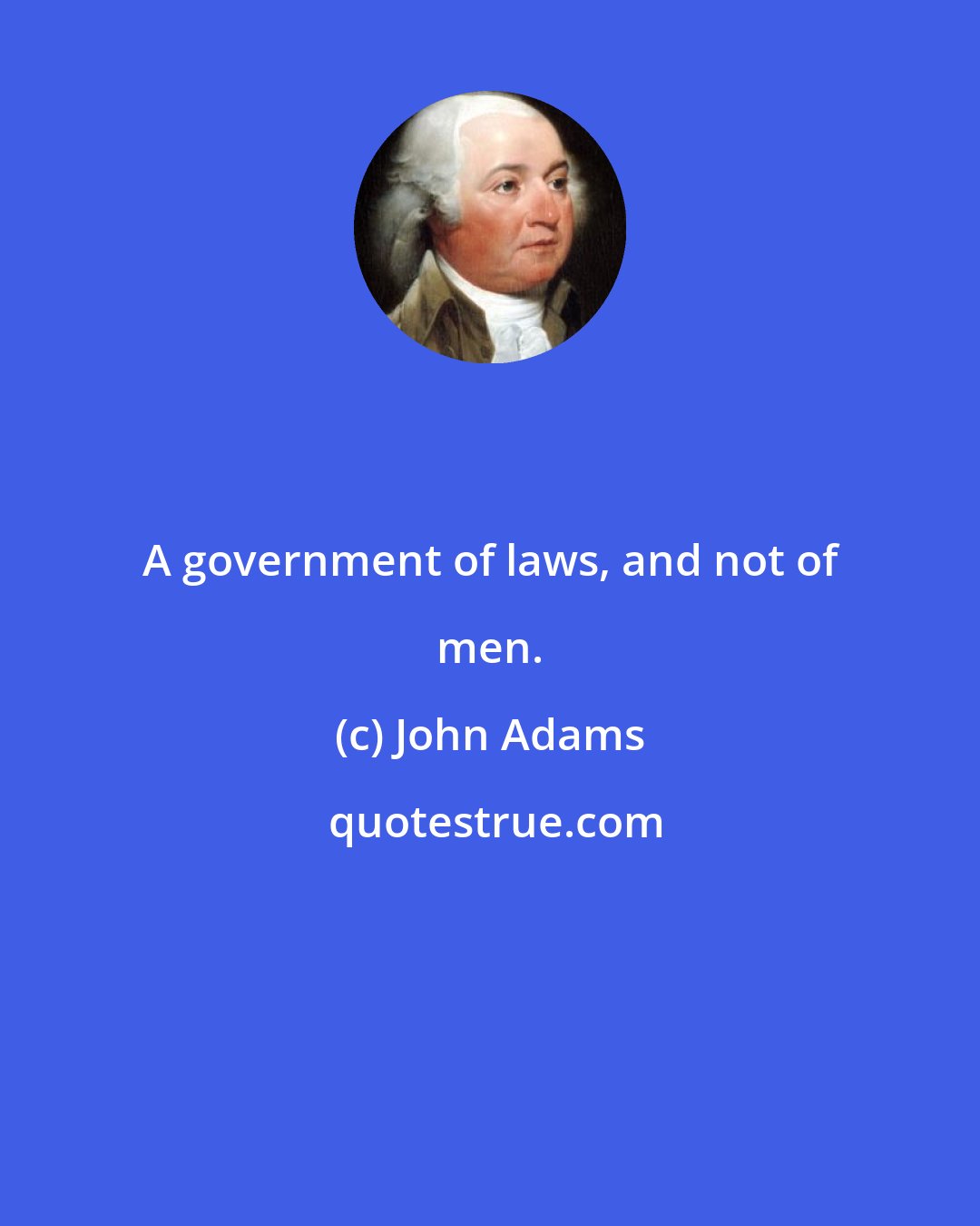 John Adams: A government of laws, and not of men.
