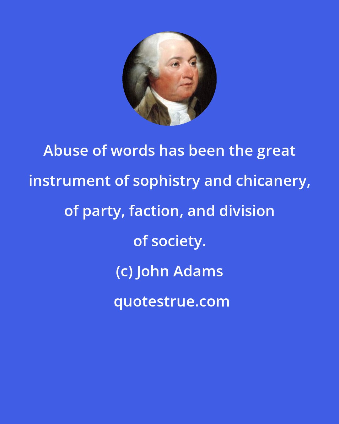 John Adams: Abuse of words has been the great instrument of sophistry and chicanery, of party, faction, and division of society.