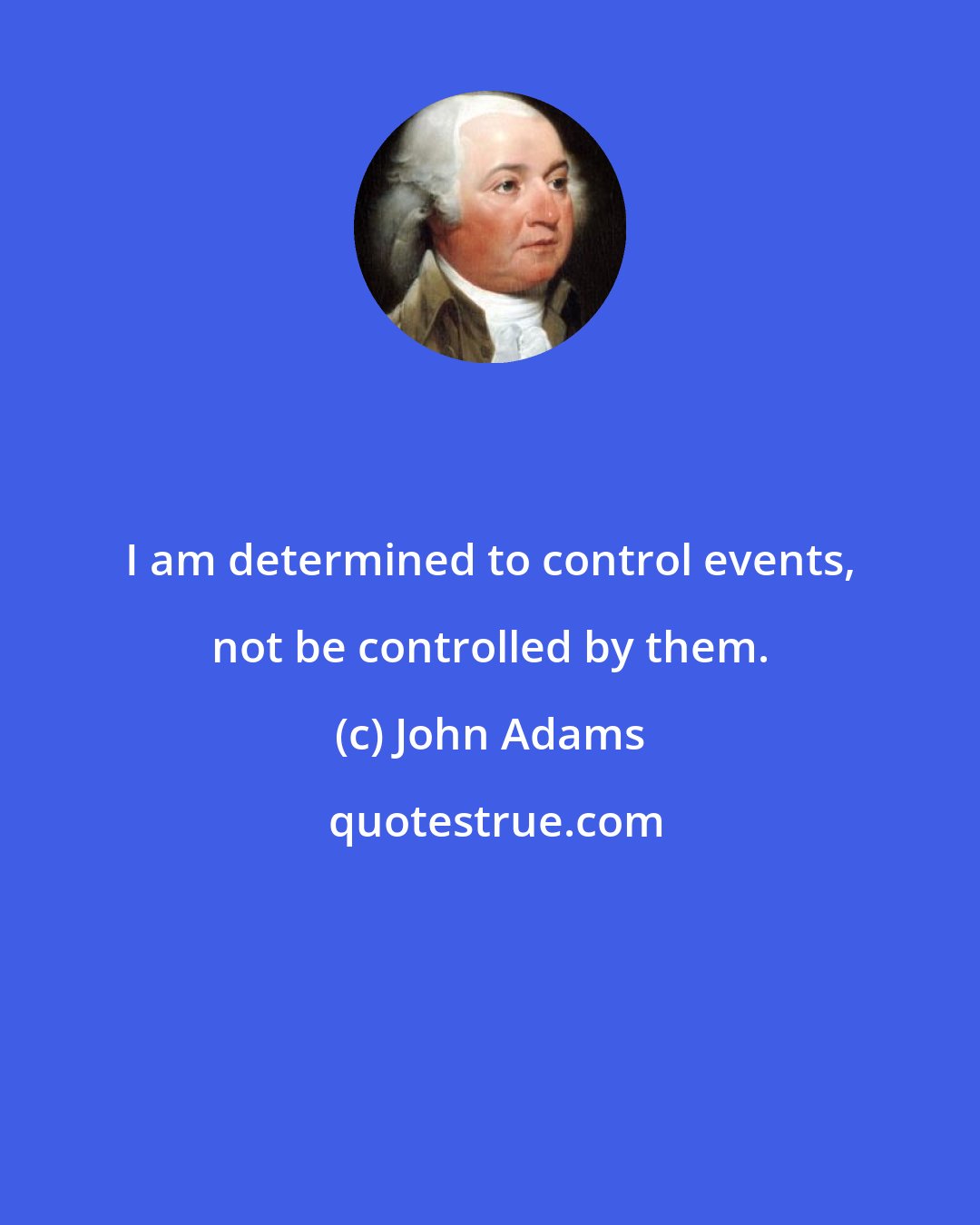 John Adams: I am determined to control events, not be controlled by them.