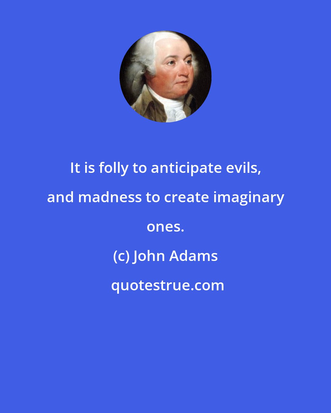 John Adams: It is folly to anticipate evils, and madness to create imaginary ones.