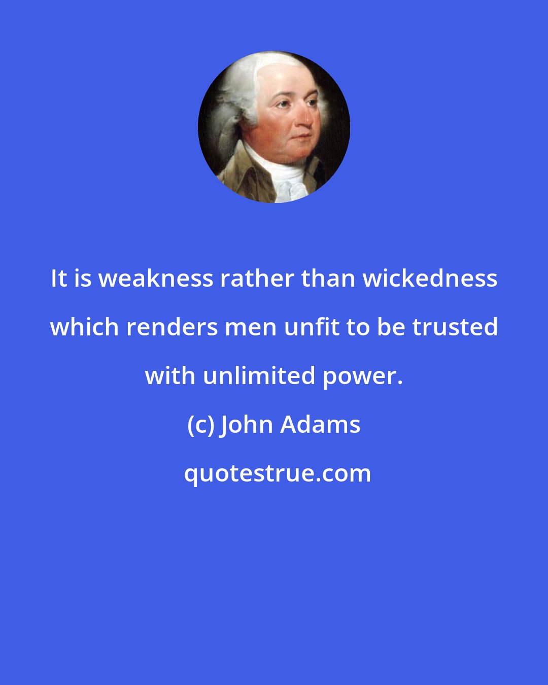 John Adams: It is weakness rather than wickedness which renders men unfit to be trusted with unlimited power.