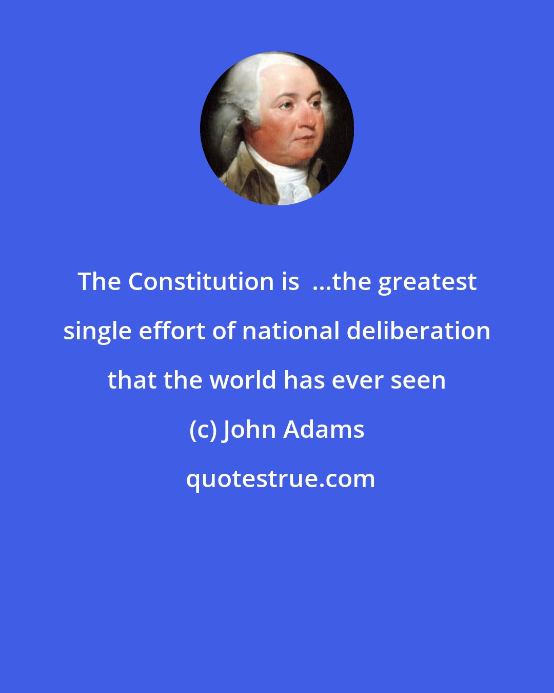 John Adams: The Constitution is  ...the greatest single effort of national deliberation that the world has ever seen