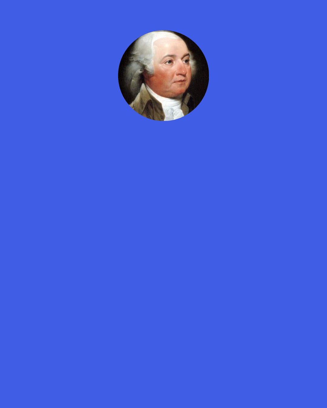 John Adams: There is but one element of government, and that is THE PEOPLE. From this element spring all governments. "For a nation to be free, it is only necessary that she wills it." For a nation to be slave, it is only necessary that she wills it.