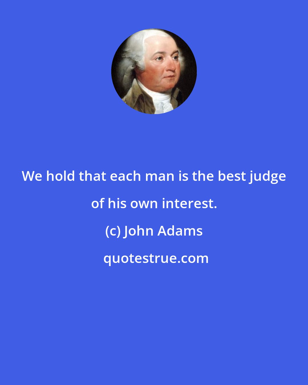 John Adams: We hold that each man is the best judge of his own interest.