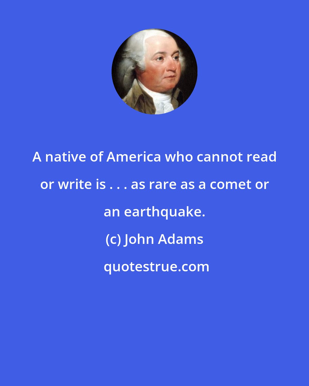 John Adams: A native of America who cannot read or write is . . . as rare as a comet or an earthquake.