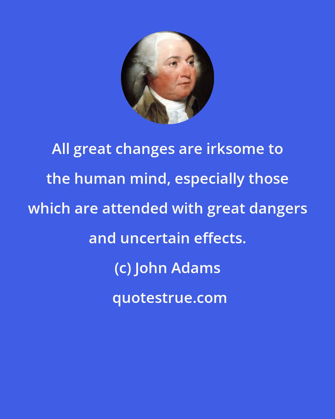 John Adams: All great changes are irksome to the human mind, especially those which are attended with great dangers and uncertain effects.