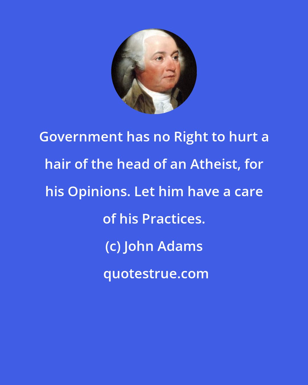 John Adams: Government has no Right to hurt a hair of the head of an Atheist, for his Opinions. Let him have a care of his Practices.