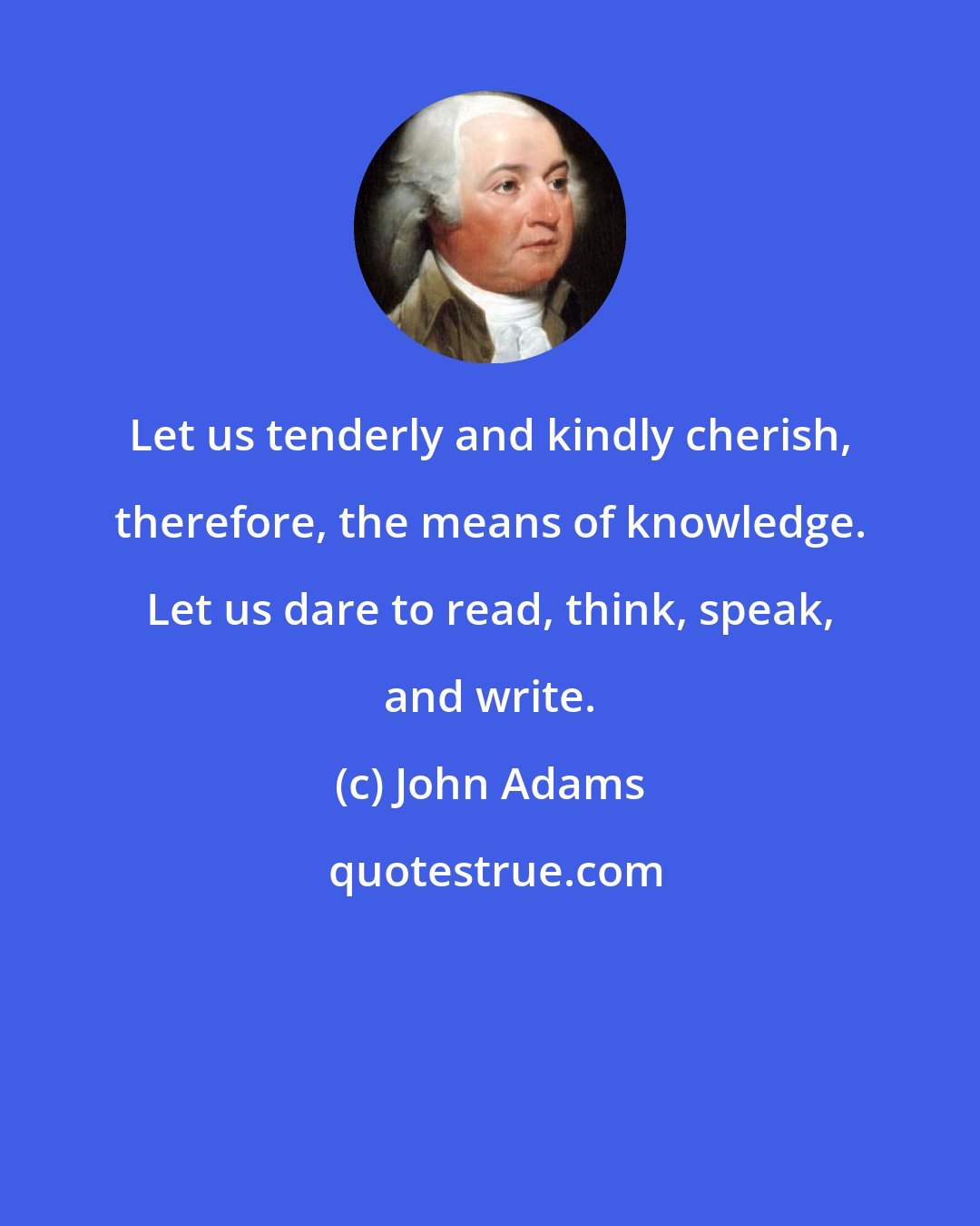 John Adams: Let us tenderly and kindly cherish, therefore, the means of knowledge. Let us dare to read, think, speak, and write.