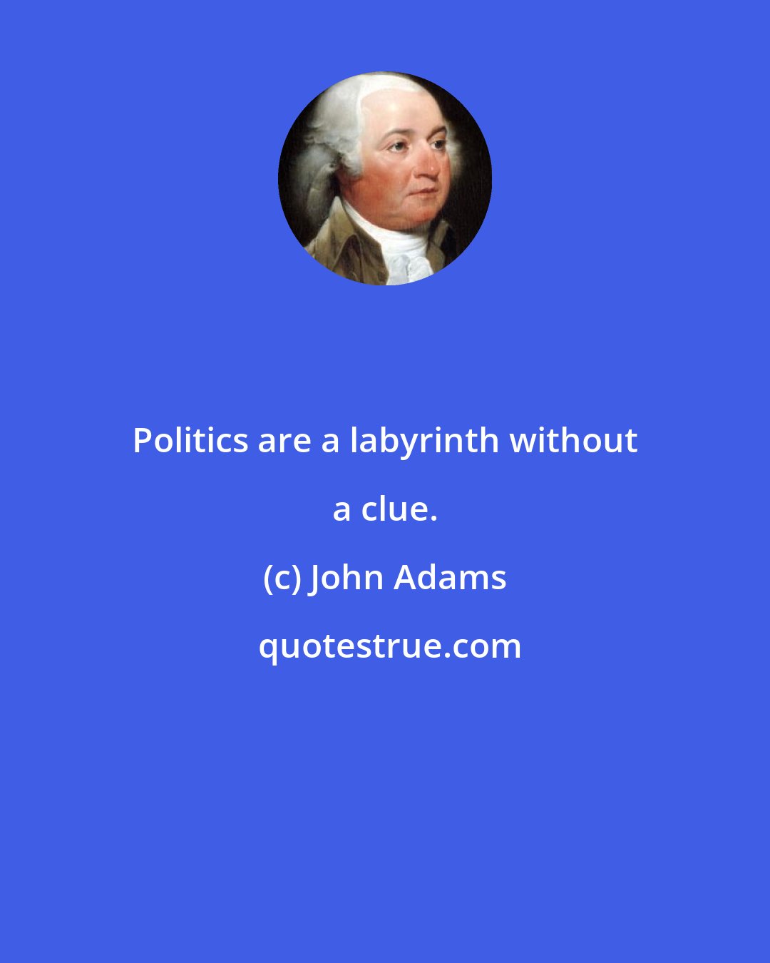 John Adams: Politics are a labyrinth without a clue.