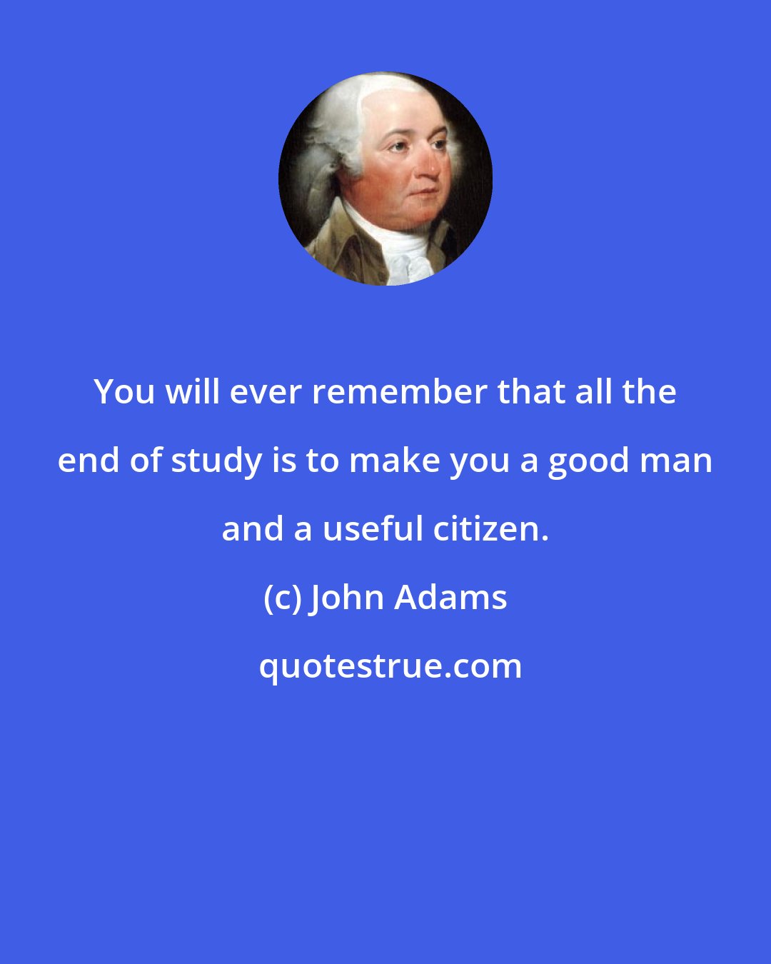 John Adams: You will ever remember that all the end of study is to make you a good man and a useful citizen.