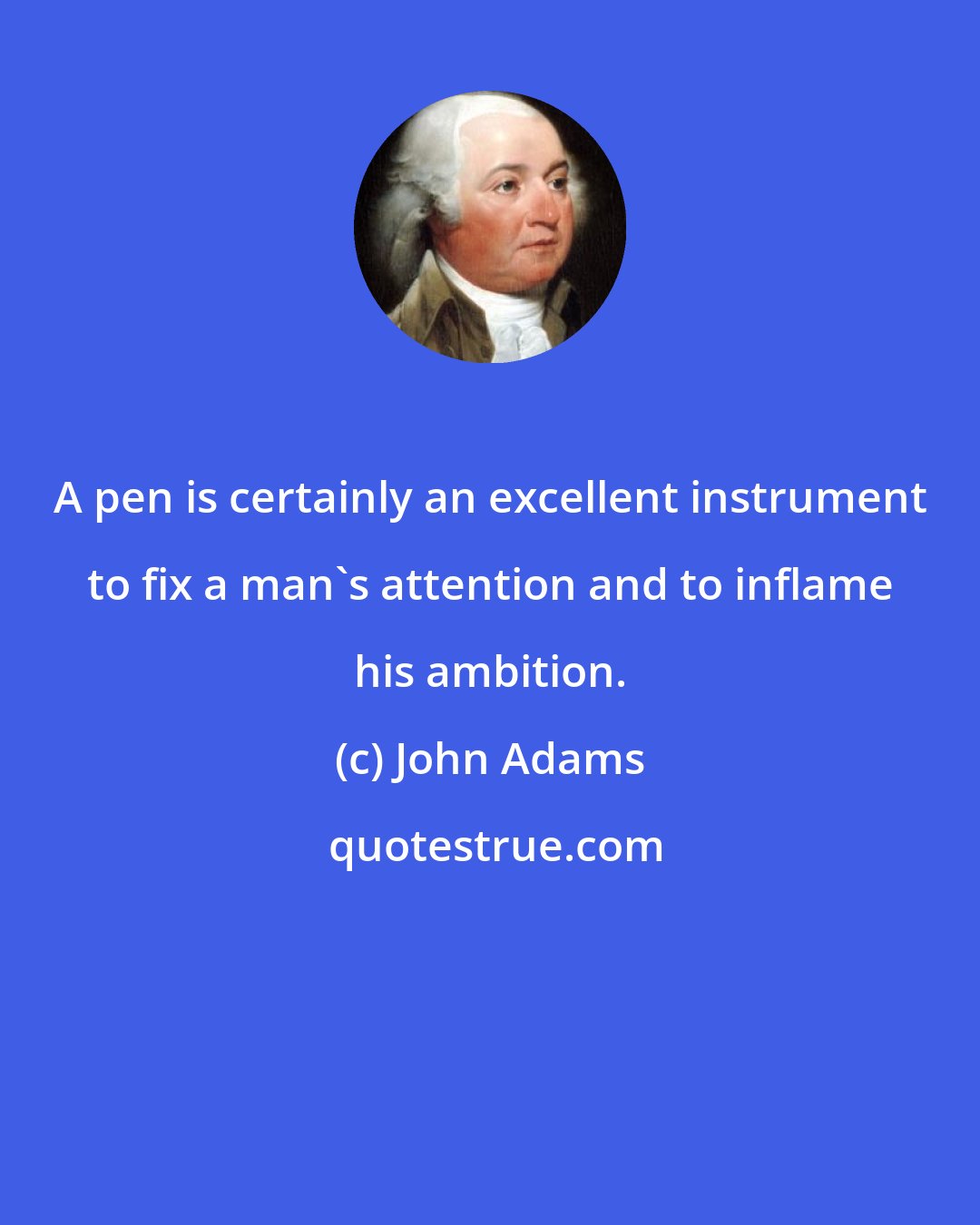 John Adams: A pen is certainly an excellent instrument to fix a man's attention and to inflame his ambition.