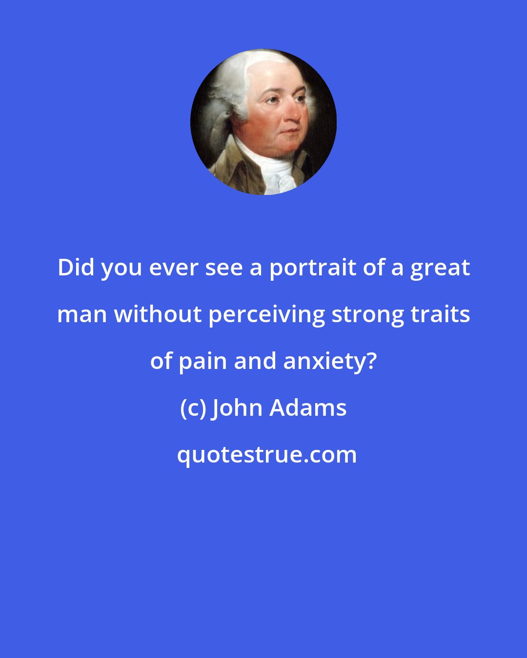 John Adams: Did you ever see a portrait of a great man without perceiving strong traits of pain and anxiety?