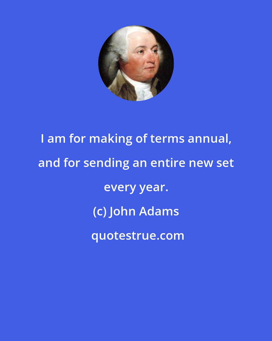 John Adams: I am for making of terms annual, and for sending an entire new set every year.