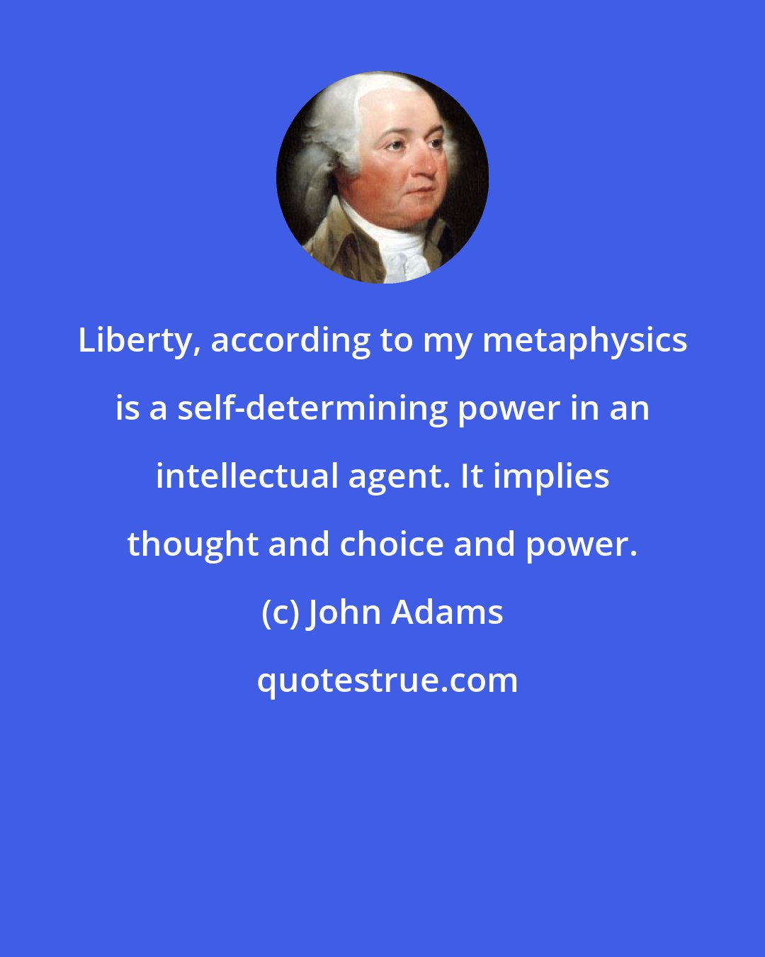 John Adams: Liberty, according to my metaphysics is a self-determining power in an intellectual agent. It implies thought and choice and power.