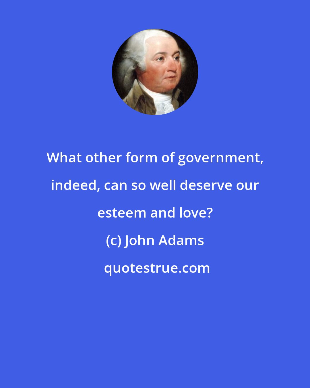 John Adams: What other form of government, indeed, can so well deserve our esteem and love?