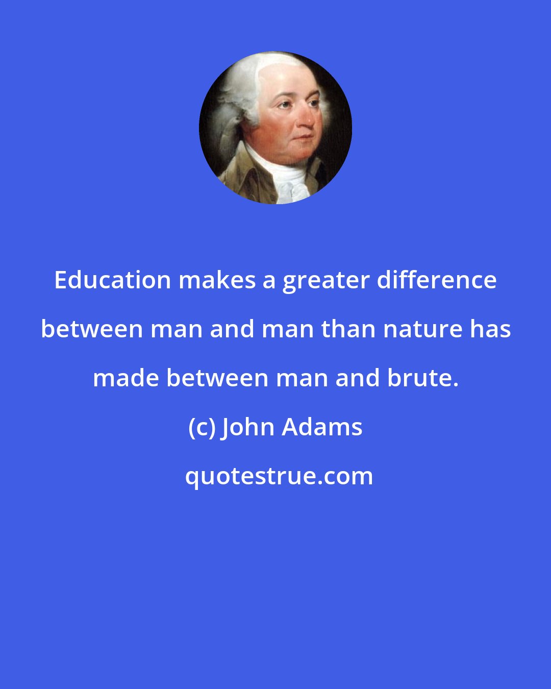 John Adams: Education makes a greater difference between man and man than nature has made between man and brute.