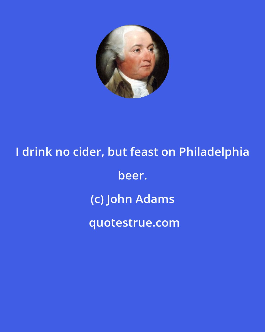 John Adams: I drink no cider, but feast on Philadelphia beer.