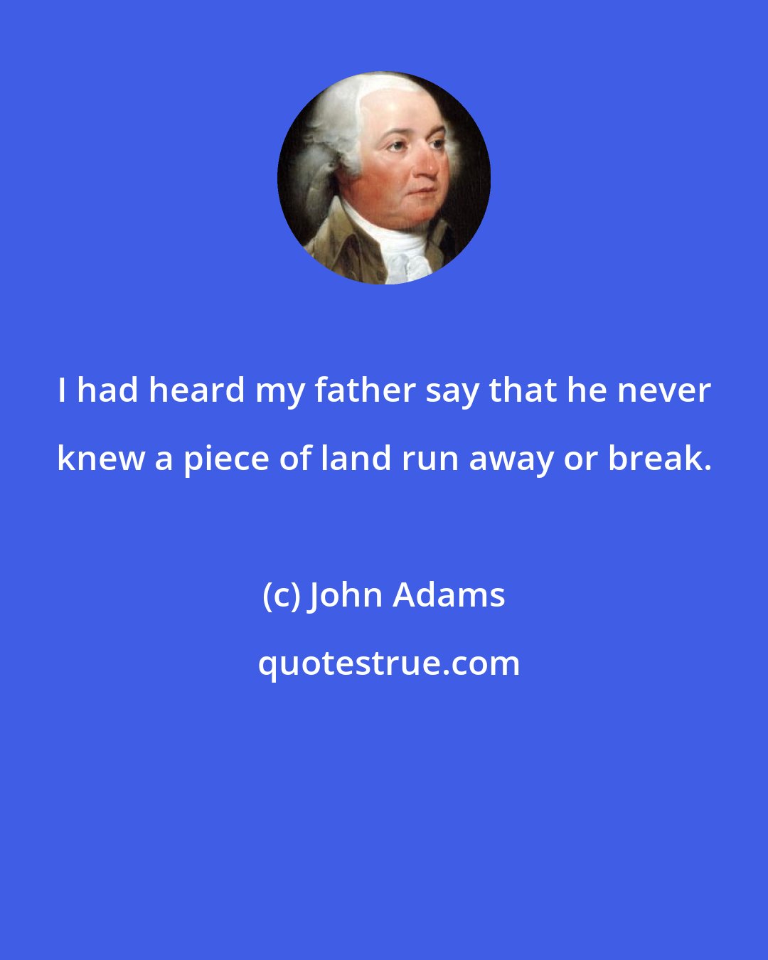 John Adams: I had heard my father say that he never knew a piece of land run away or break.