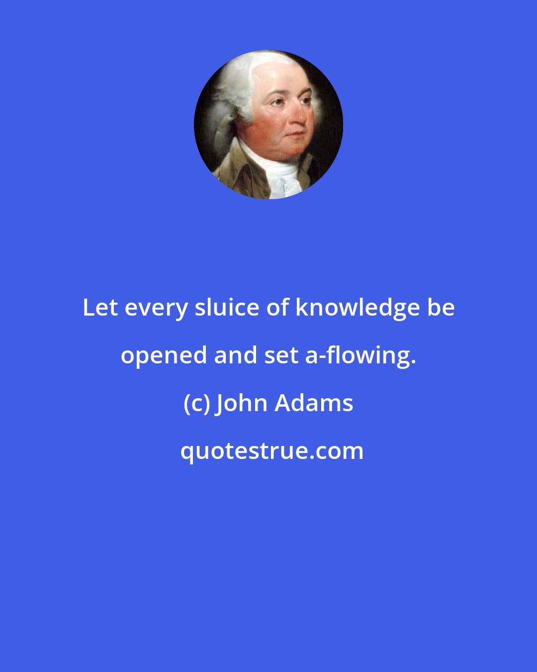 John Adams: Let every sluice of knowledge be opened and set a-flowing.