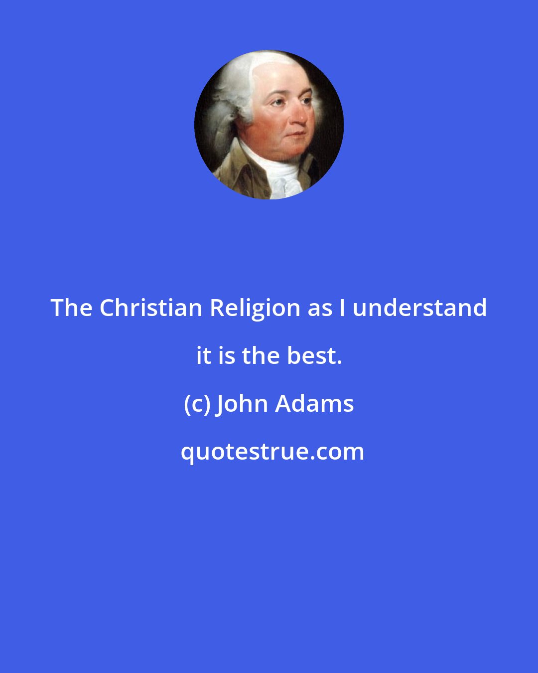 John Adams: The Christian Religion as I understand it is the best.