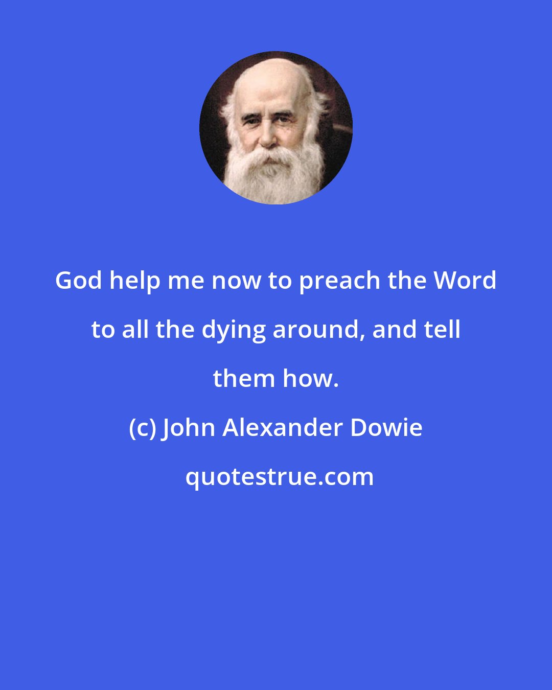 John Alexander Dowie: God help me now to preach the Word to all the dying around, and tell them how.