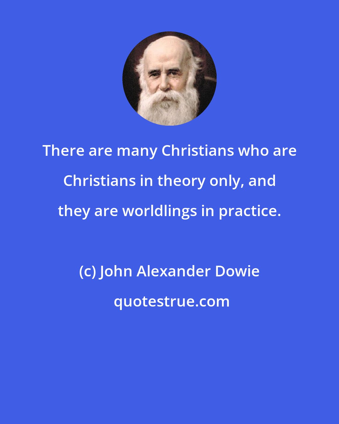 John Alexander Dowie: There are many Christians who are Christians in theory only, and they are worldlings in practice.