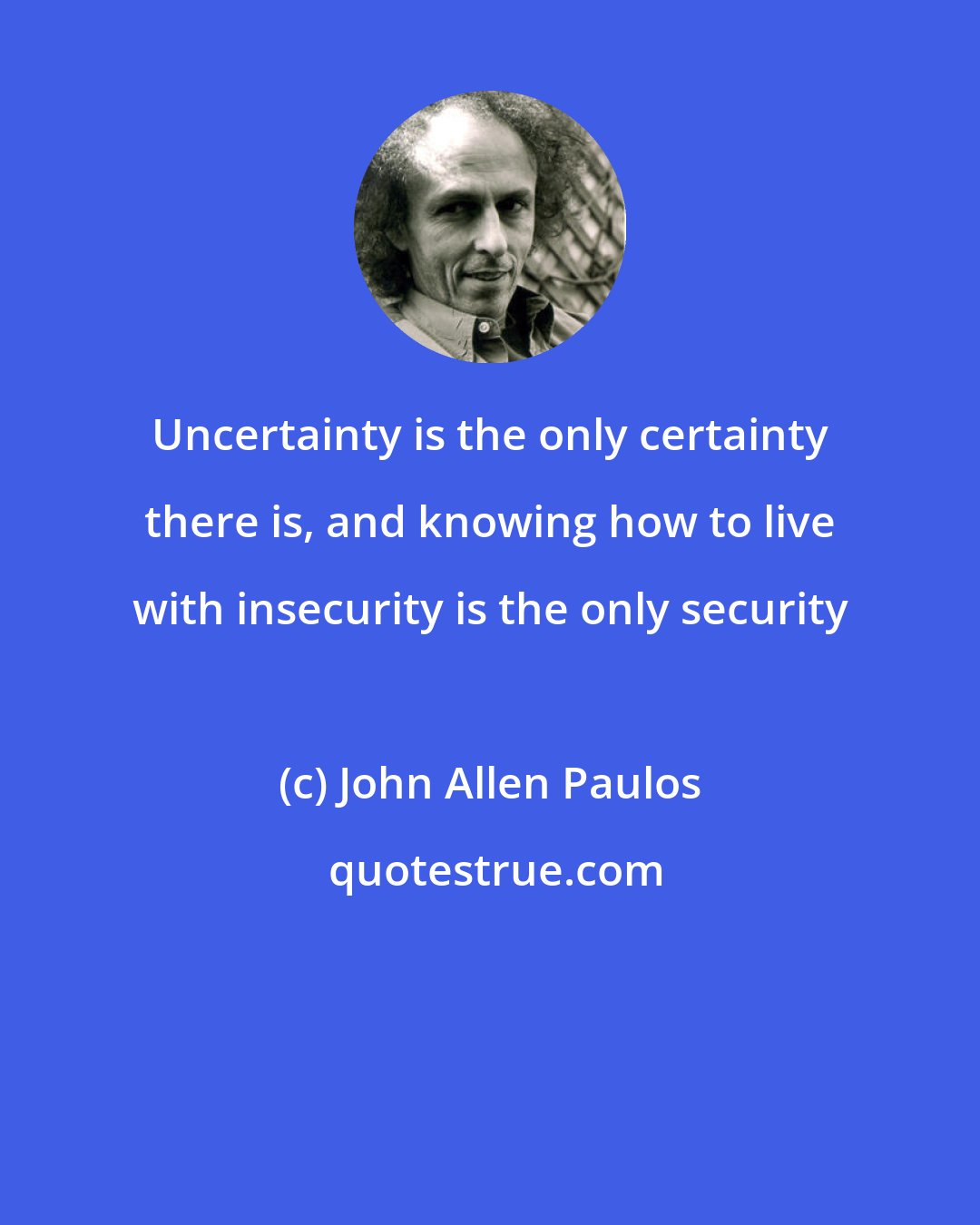 John Allen Paulos: Uncertainty is the only certainty there is, and knowing how to live with insecurity is the only security