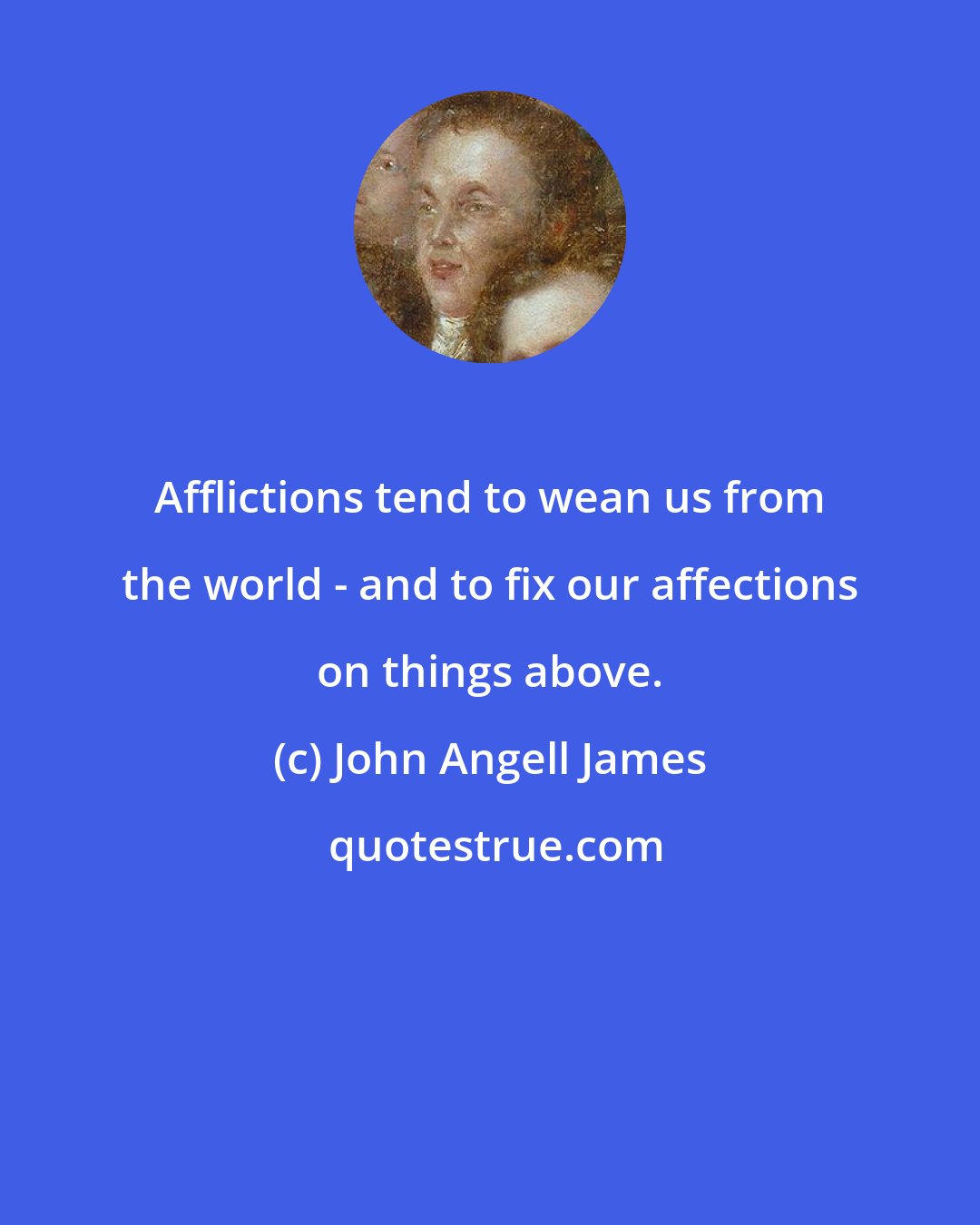 John Angell James: Afflictions tend to wean us from the world - and to fix our affections on things above.