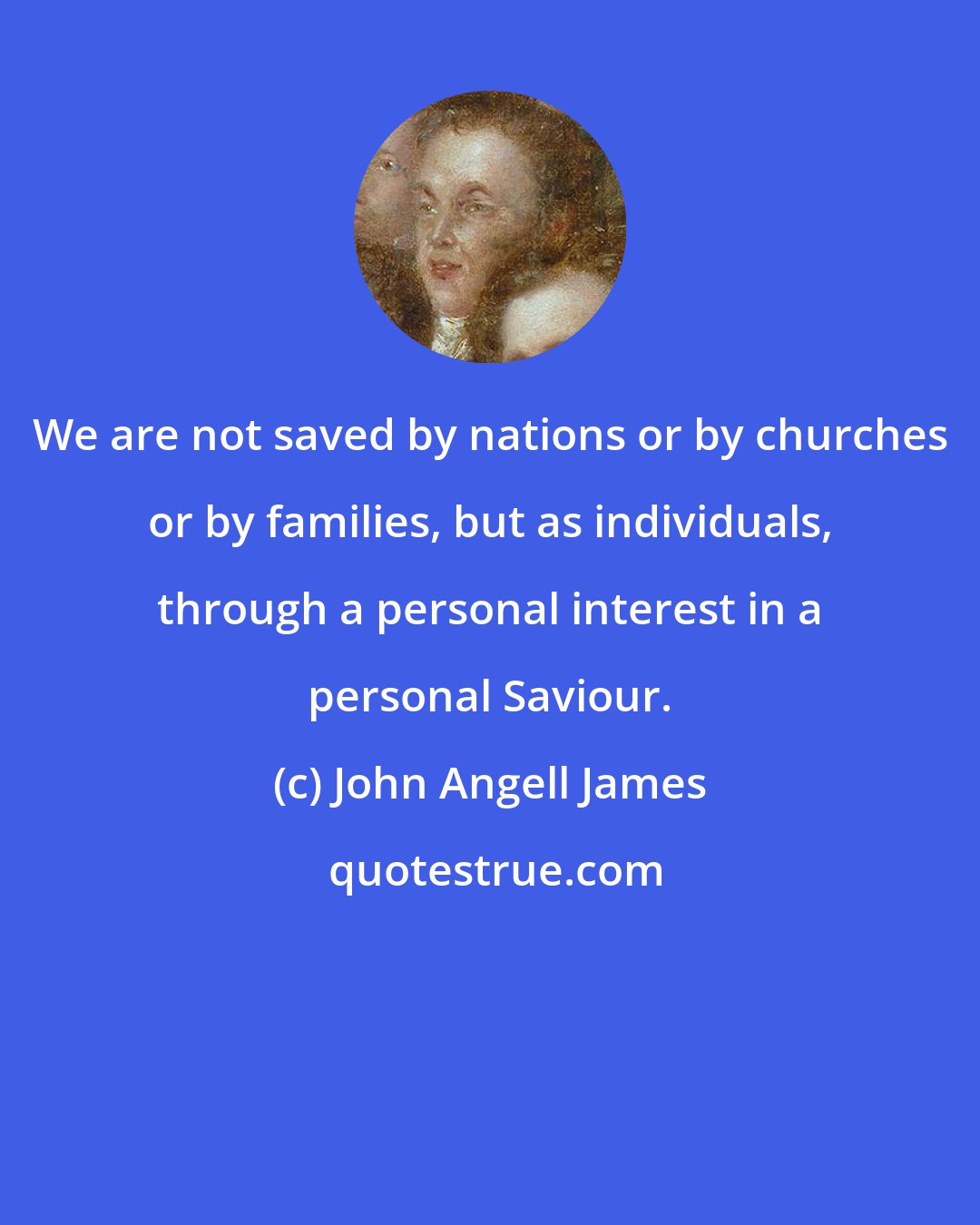 John Angell James: We are not saved by nations or by churches or by families, but as individuals, through a personal interest in a personal Saviour.