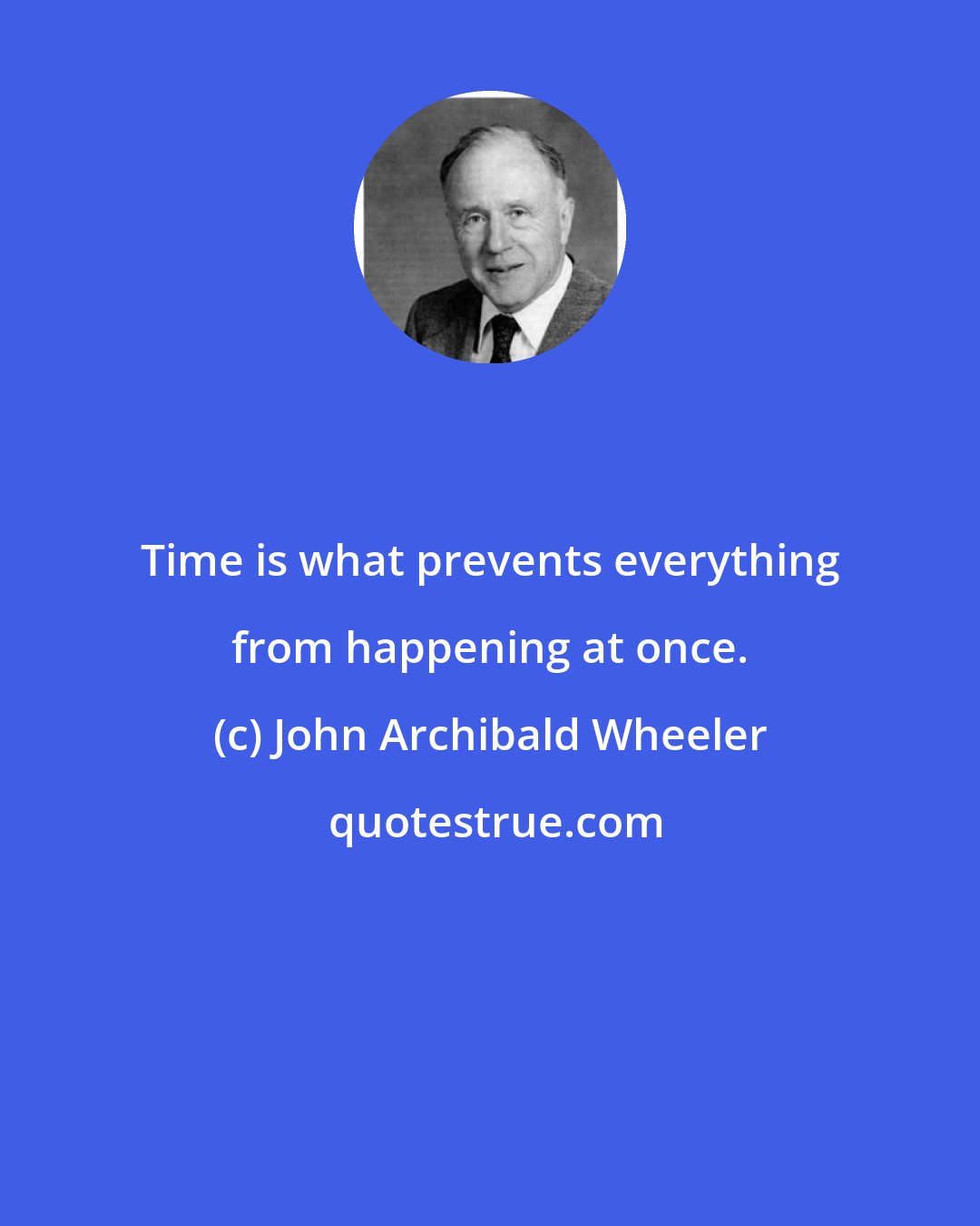 John Archibald Wheeler: Time is what prevents everything from happening at once.