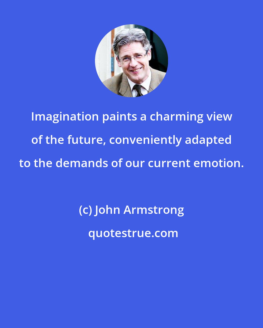 John Armstrong: Imagination paints a charming view of the future, conveniently adapted to the demands of our current emotion.