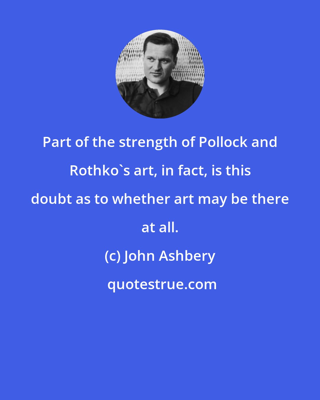 John Ashbery: Part of the strength of Pollock and Rothko's art, in fact, is this doubt as to whether art may be there at all.