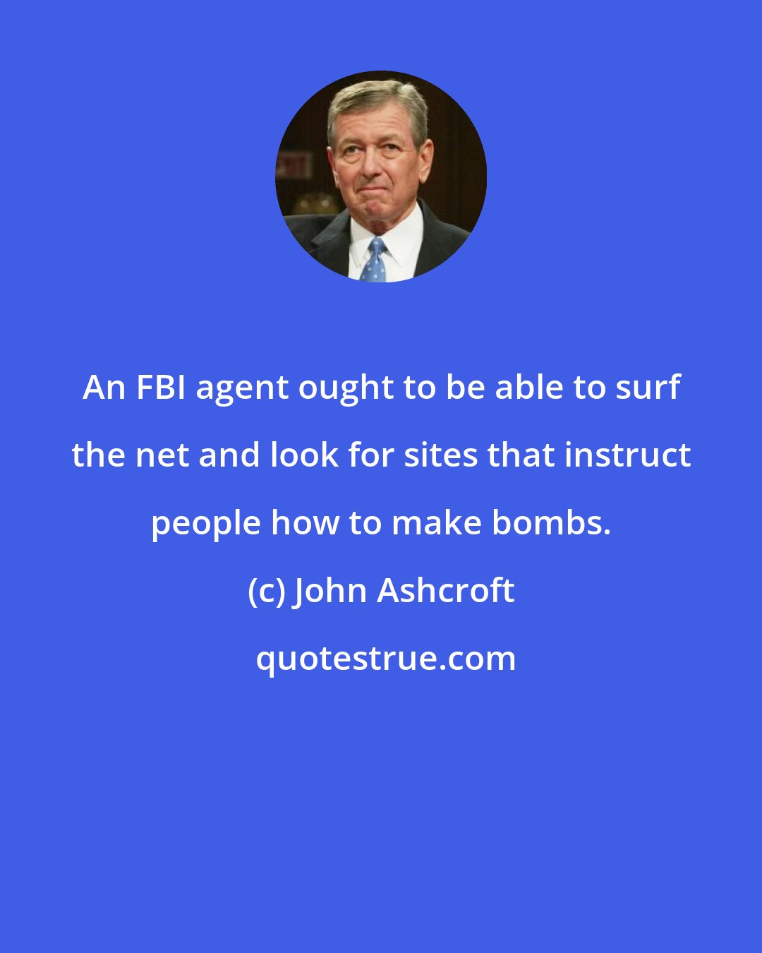 John Ashcroft: An FBI agent ought to be able to surf the net and look for sites that instruct people how to make bombs.