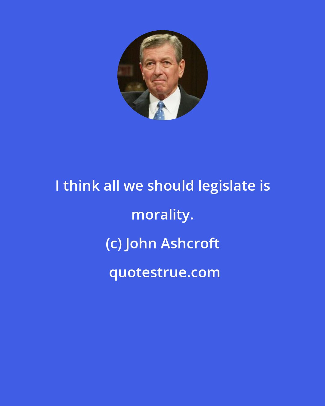 John Ashcroft: I think all we should legislate is morality.