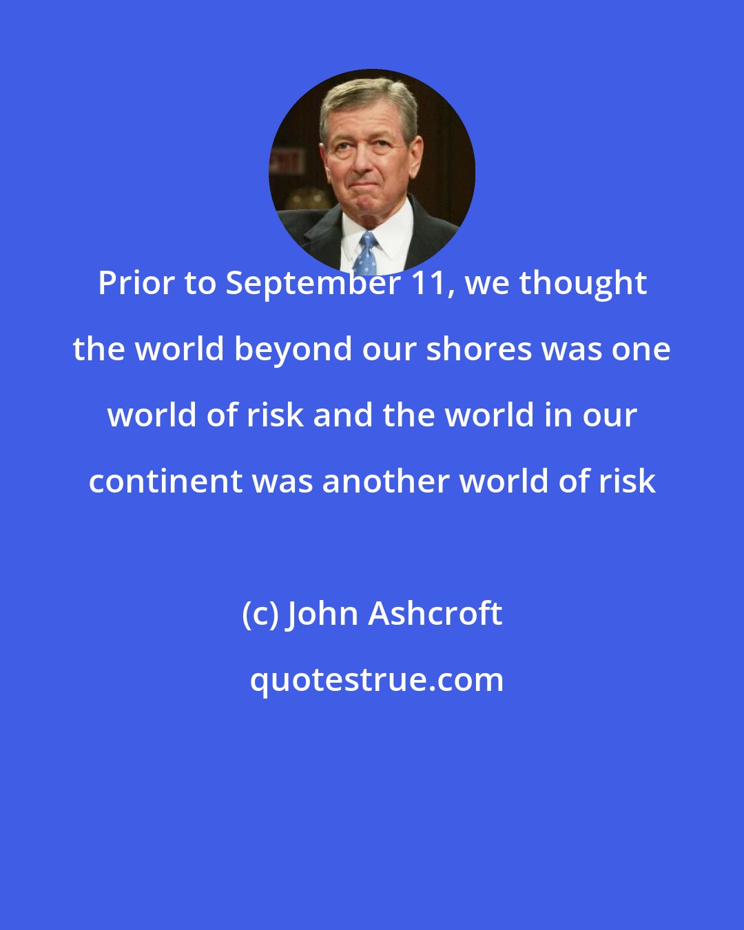 John Ashcroft: Prior to September 11, we thought the world beyond our shores was one world of risk and the world in our continent was another world of risk