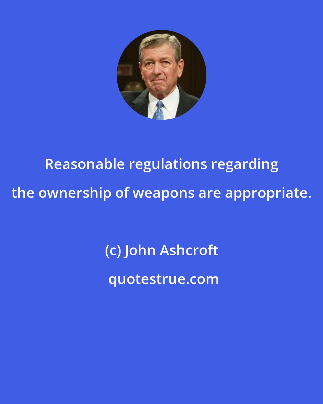 John Ashcroft: Reasonable regulations regarding the ownership of weapons are appropriate.