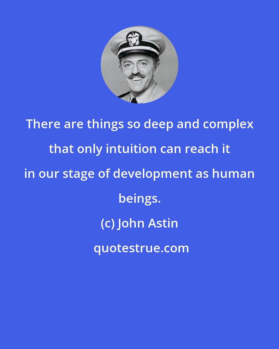 John Astin: There are things so deep and complex that only intuition can reach it in our stage of development as human beings.