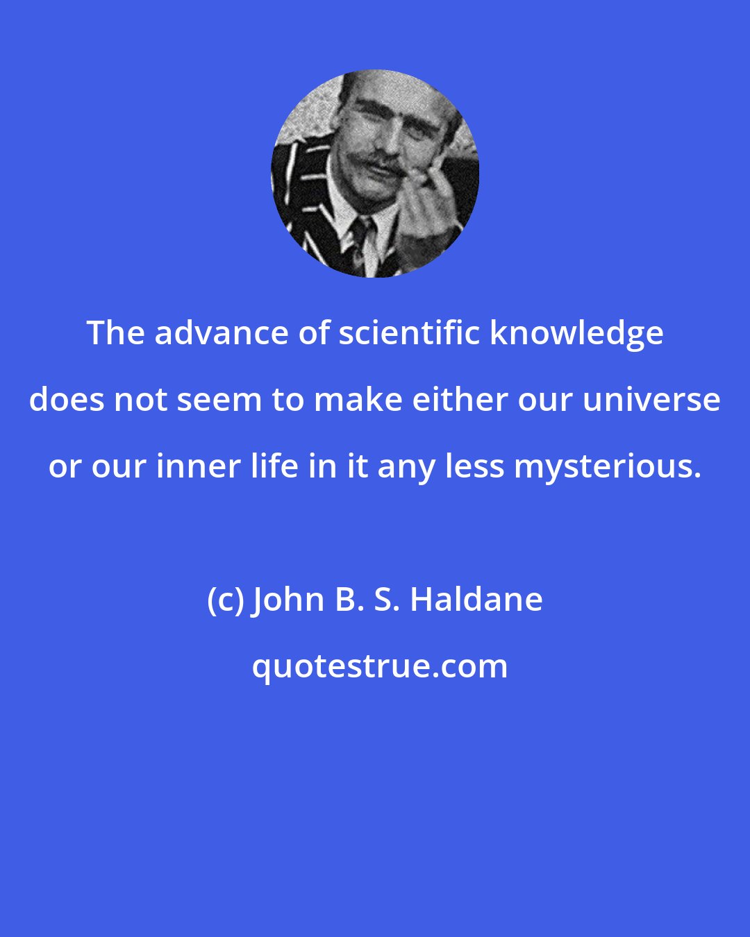 John B. S. Haldane: The advance of scientific knowledge does not seem to make either our universe or our inner life in it any less mysterious.