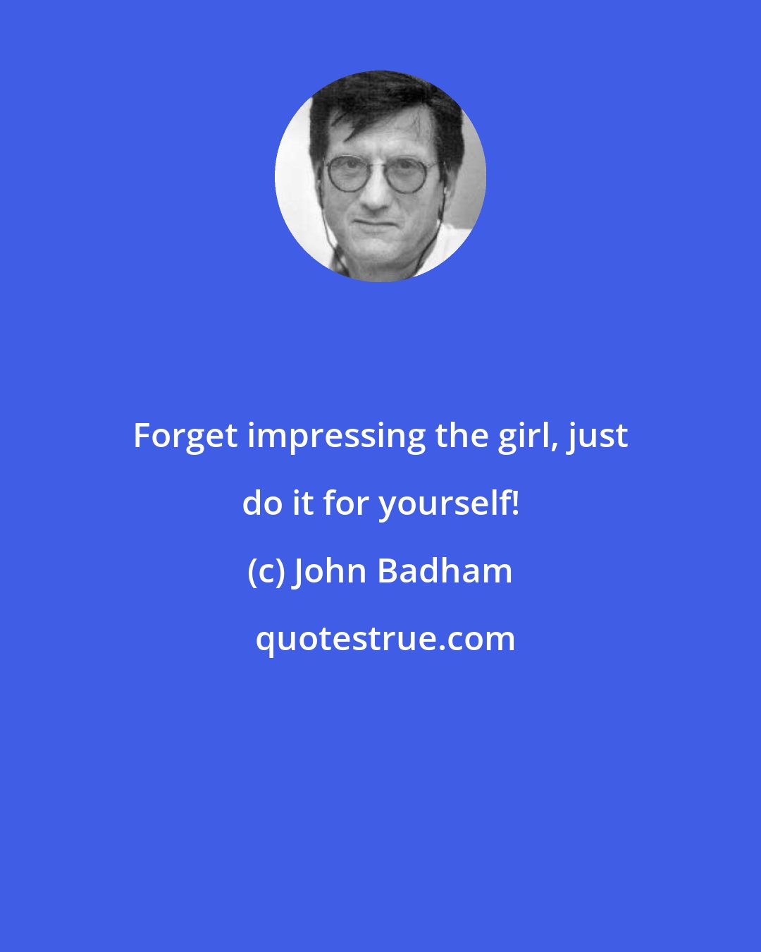 John Badham: Forget impressing the girl, just do it for yourself!