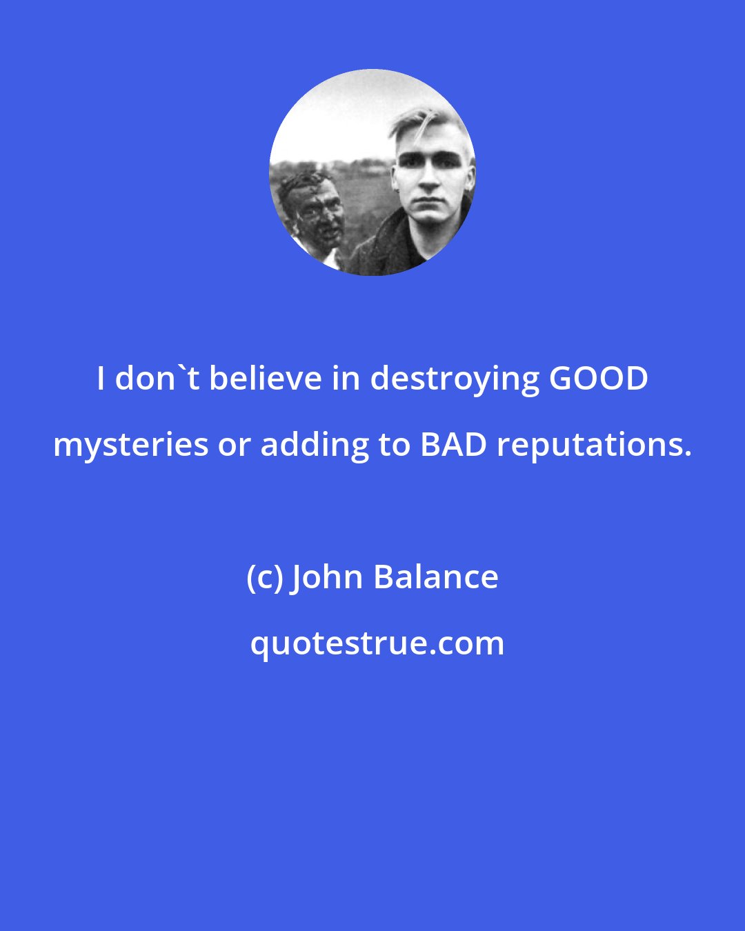 John Balance: I don't believe in destroying GOOD mysteries or adding to BAD reputations.