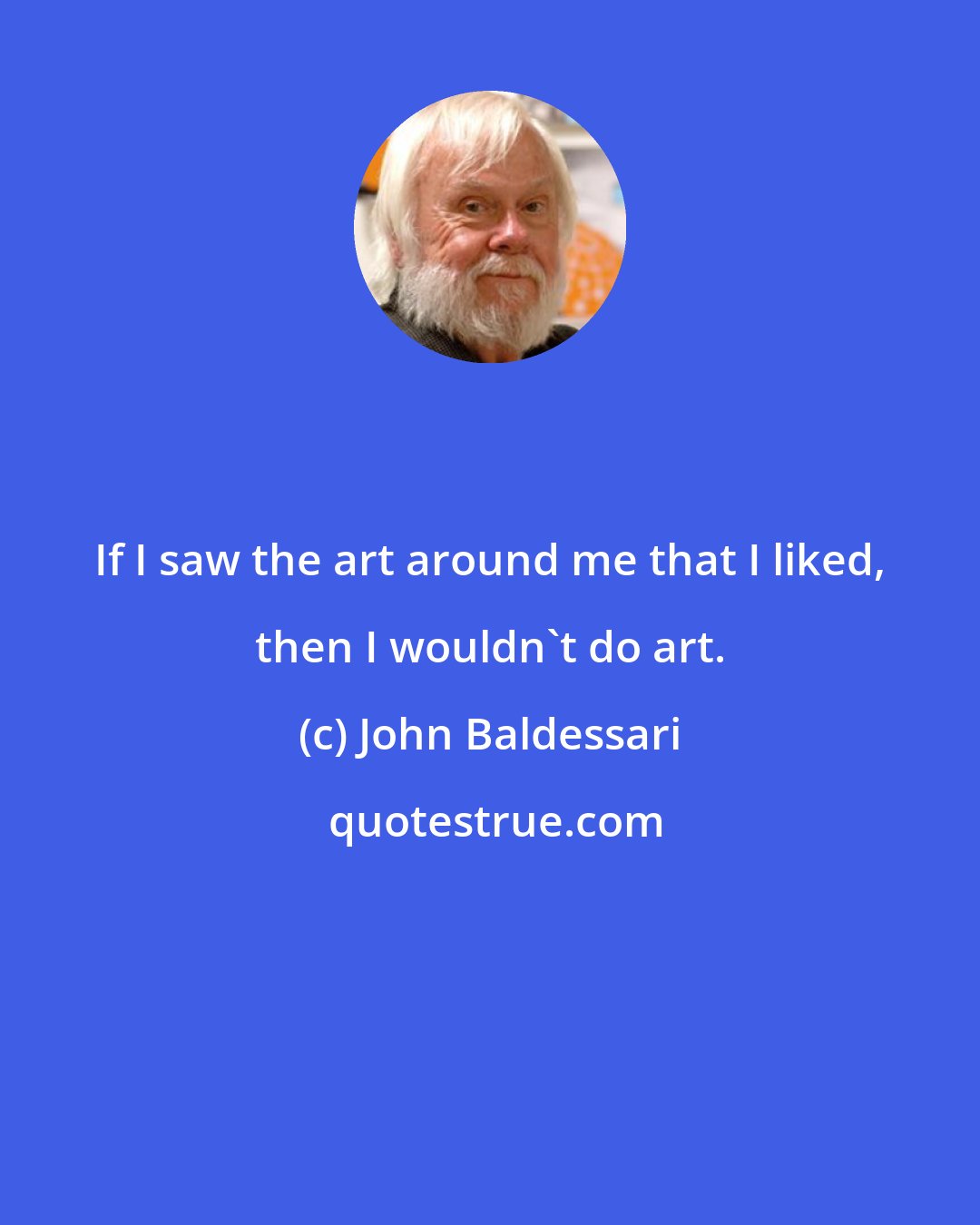 John Baldessari: If I saw the art around me that I liked, then I wouldn't do art.