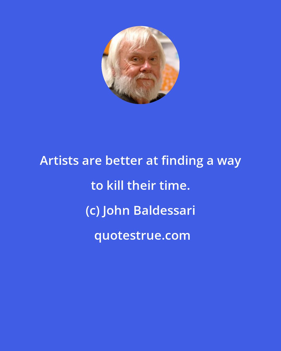 John Baldessari: Artists are better at finding a way to kill their time.