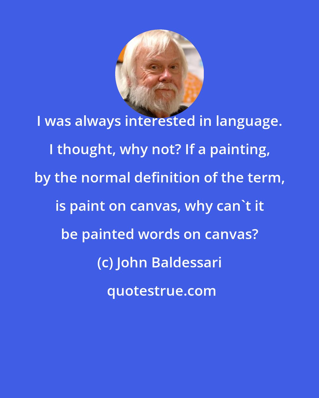 John Baldessari: I was always interested in language. I thought, why not? If a painting, by the normal definition of the term, is paint on canvas, why can't it be painted words on canvas?