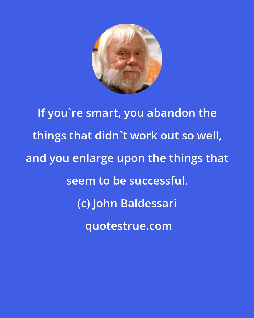 John Baldessari: If you're smart, you abandon the things that didn't work out so well, and you enlarge upon the things that seem to be successful.