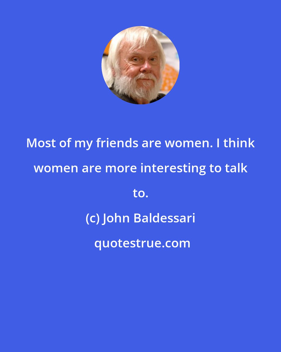 John Baldessari: Most of my friends are women. I think women are more interesting to talk to.